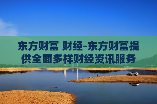 东方财富 财经-东方财富提供全面多样财经资讯服务