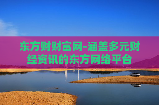 东方财财富网-涵盖多元财经资讯的东方网络平台