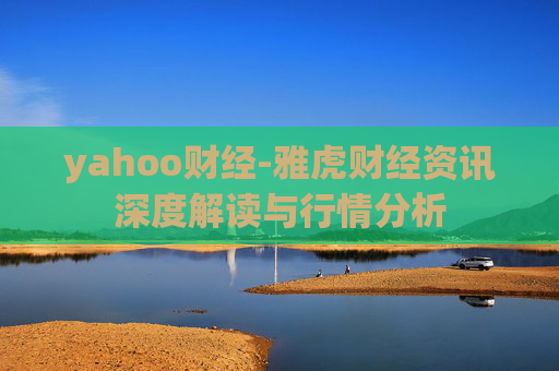 yahoo财经-雅虎财经资讯深度解读与行情分析