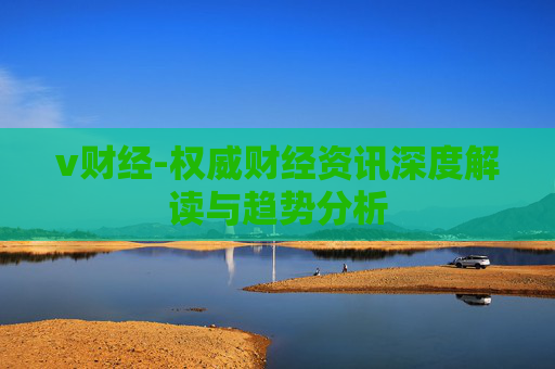 v财经-权威财经资讯深度解读与趋势分析