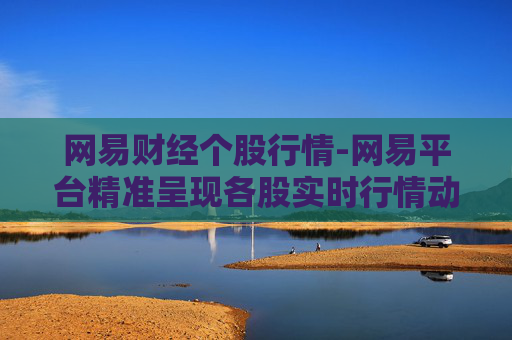 网易财经个股行情-网易平台精准呈现各股实时行情动态