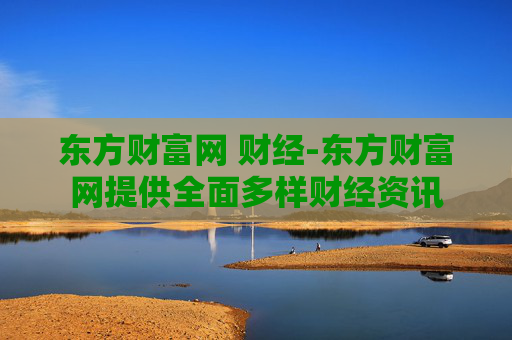 东方财富网 财经-东方财富网提供全面多样财经资讯
