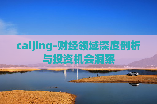 caijing-财经领域深度剖析与投资机会洞察