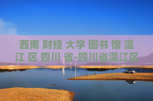 西南 财经 大学 图书 馆 温江 区 四川 省-四川省温江区西南财大图书馆详情揭秘