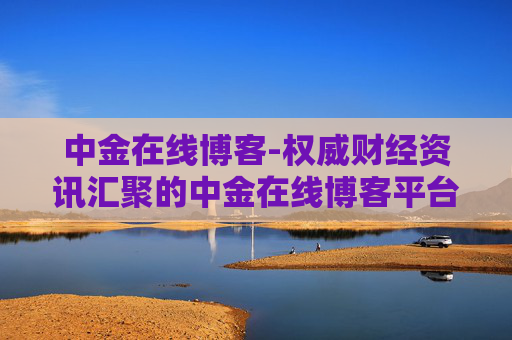 中金在线博客-权威财经资讯汇聚的中金在线博客平台