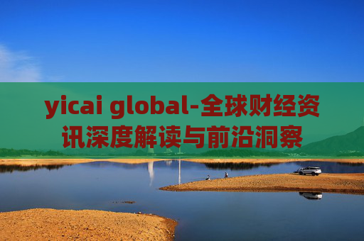 yicai global-全球财经资讯深度解读与前沿洞察