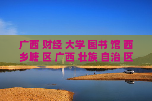 广西 财经 大学 图书 馆 西乡塘 区 广西 壮族 自治 区-西乡塘区广西壮族自治区财大图书馆详情