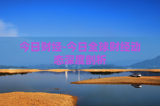今日财经-今日全球财经动态深度剖析