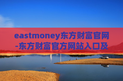 eastmoney东方财富官网-东方财富官方网站入口及功能全解析