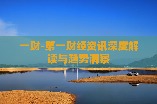 一财-第一财经资讯深度解读与趋势洞察