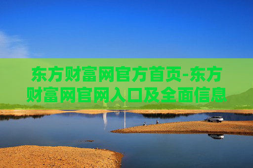东方财富网官方首页-东方财富网官网入口及全面信息展示