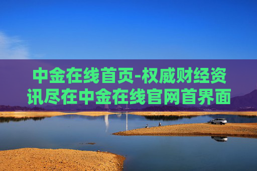 中金在线首页-权威财经资讯尽在中金在线官网首界面