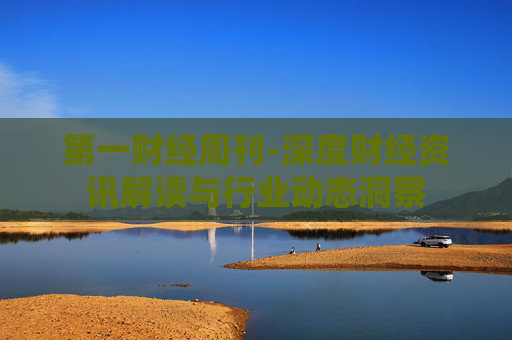 第一财经周刊-深度财经资讯解读与行业动态洞察 第一财经周刊-深度财经资讯解读与行业动态洞察