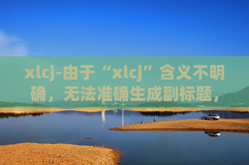 xlcj-由于“xlcj”含义不明确，无法准确生成副标题，请提供更清晰的原标题内容。