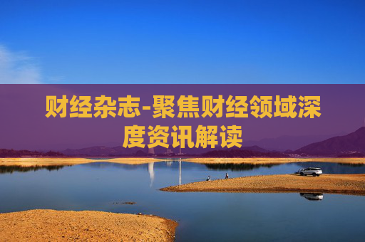 财经杂志-聚焦财经领域深度资讯解读