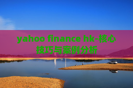 yahoo finance hk-核心技巧与案例分析