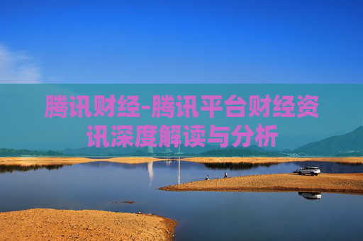 腾讯财经-腾讯平台财经资讯深度解读与分析