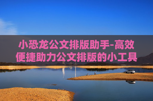 小恐龙公文排版助手-高效便捷助力公文排版的小工具