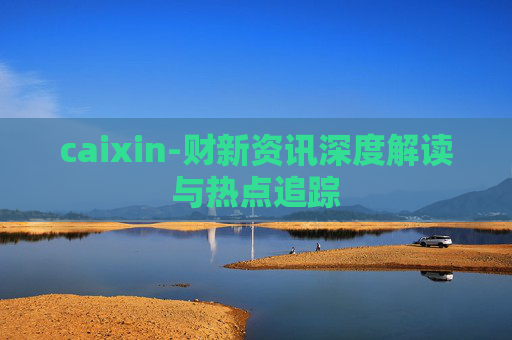 caixin-财新资讯深度解读与热点追踪