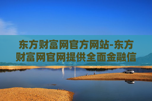 东方财富网官方网站-东方财富网官网提供全面金融信息服务