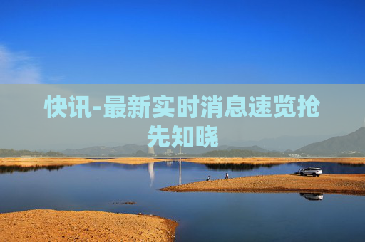 快讯-最新实时消息速览抢先知晓 快讯-最新实时消息速览抢先知晓