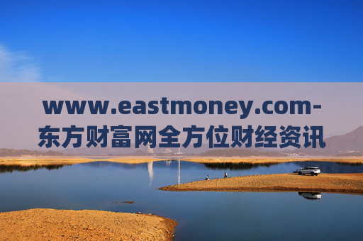 www.eastmoney.com-东方财富网全方位财经资讯与服务平台
