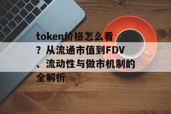 token价格怎么看？从流通市值到FDV、流动性与做市机制的全解析