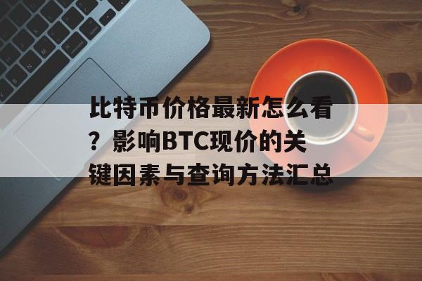 比特币价格最新怎么看？影响BTC现价的关键因素与查询方法汇总