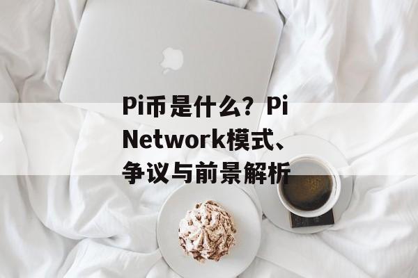 Pi币是什么？Pi Network模式、争议与前景解析