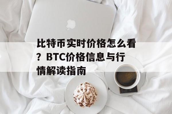 比特币实时价格怎么看？BTC价格信息与行情解读指南