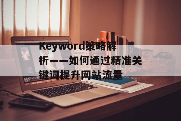 Keyword策略解析——如何通过精准关键词提升网站流量