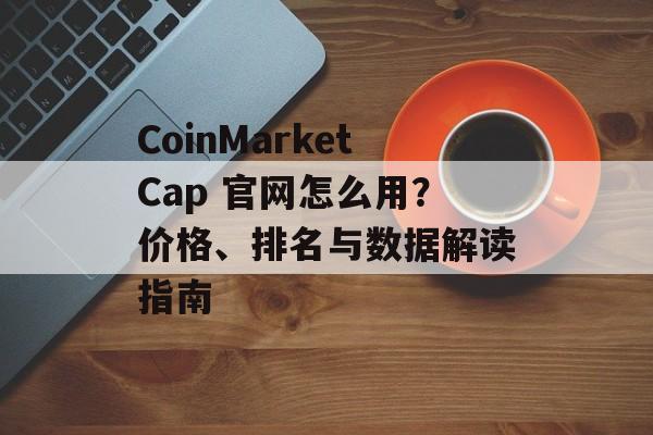 CoinMarketCap 官网怎么用?价格、排名与数据解读指南