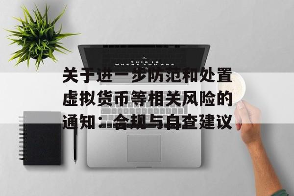 关于进一步防范和处置虚拟货币等相关风险的通知：合规与自查建议