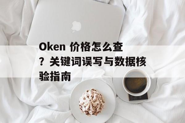 Oken 价格怎么查？关键词误写与数据核验指南
