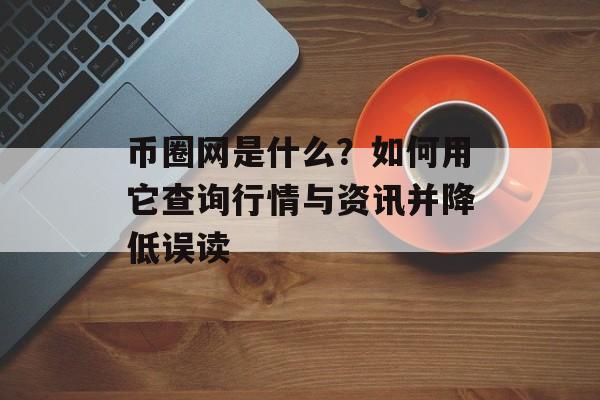 币圈网是什么？如何用它查询行情与资讯并降低误读