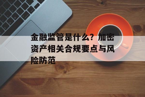 金融监管是什么？加密资产相关合规要点与风险防范