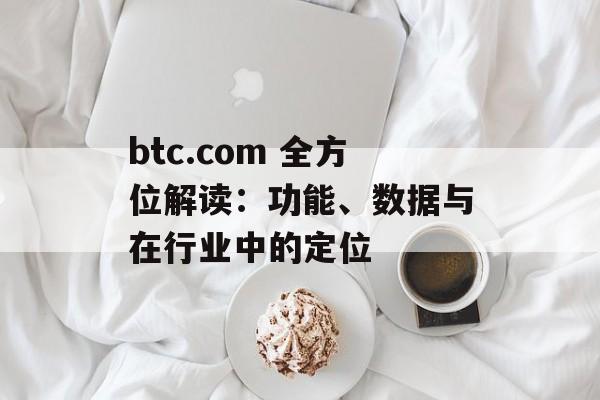 btc.com 全方位解读：功能、数据与在行业中的定位