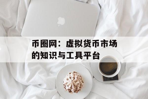 币圈网：虚拟货币市场的知识与工具平台