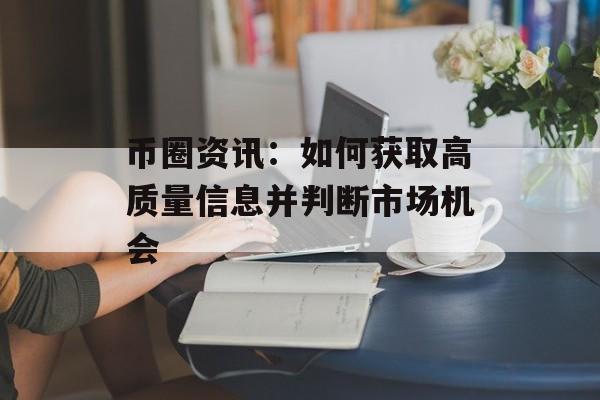 币圈资讯：如何获取高质量信息并判断市场机会