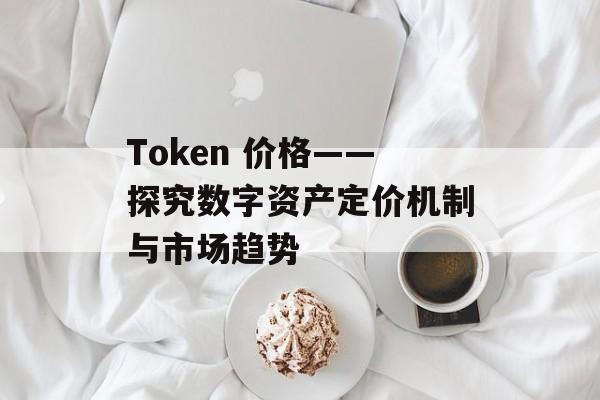 Token 价格——探究数字资产定价机制与市场趋势
