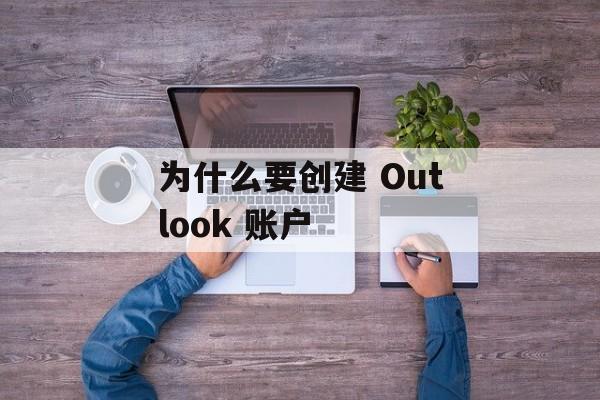 为什么要创建 Outlook 账户