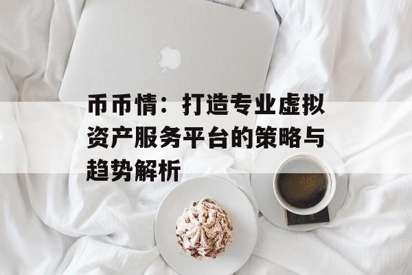 币币情：打造专业虚拟资产服务平台的策略与趋势解析
