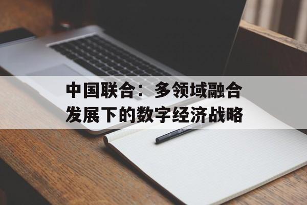 中国联合：多领域融合发展下的数字经济战略