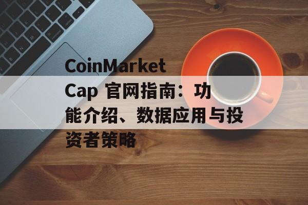 CoinMarketCap 官网指南：功能介绍、数据应用与投资者策略