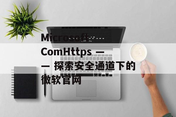Microsoft ComHttps —— 探索安全通道下的微软官网