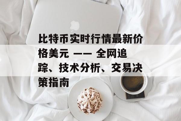 比特币实时行情最新价格美元 —— 全网追踪、技术分析、交易决策指南