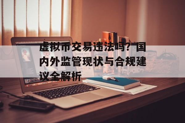 虚拟币交易违法吗？国内外监管现状与合规建议全解析
