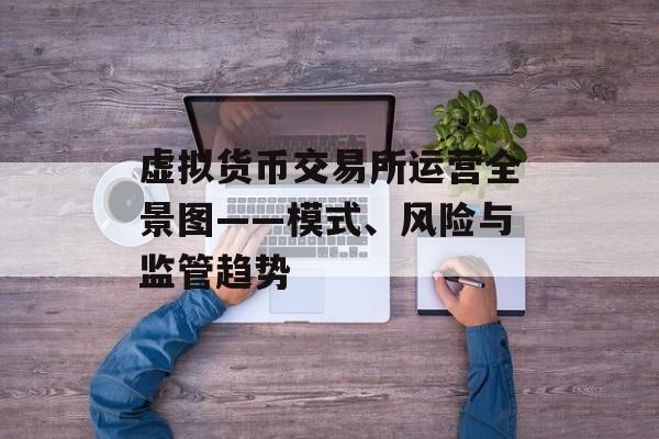 虚拟货币交易所运营全景图——模式、风险与监管趋势