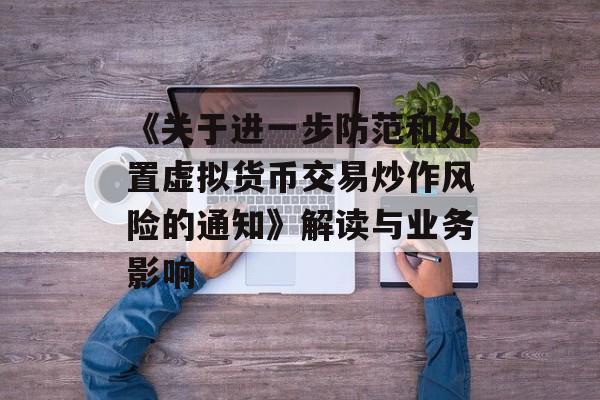 《关于进一步防范和处置虚拟货币交易炒作风险的通知》解读与业务影响
