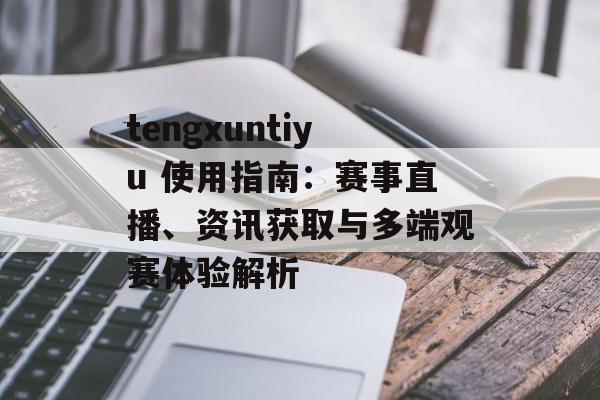 tengxuntiyu 使用指南：赛事直播、资讯获取与多端观赛体验解析